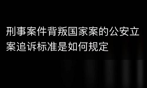 刑事案件背叛国家案的公安立案追诉标准是如何规定