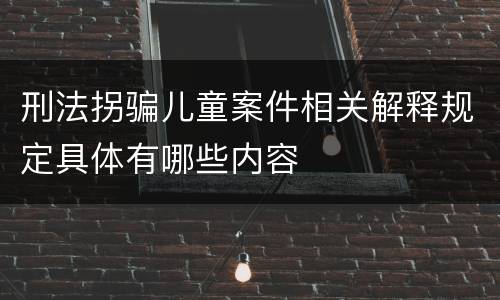 刑法拐骗儿童案件相关解释规定具体有哪些内容