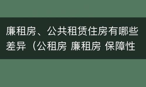 廉租房、公共租赁住房有哪些差异（公租房 廉租房 保障性住房区别）