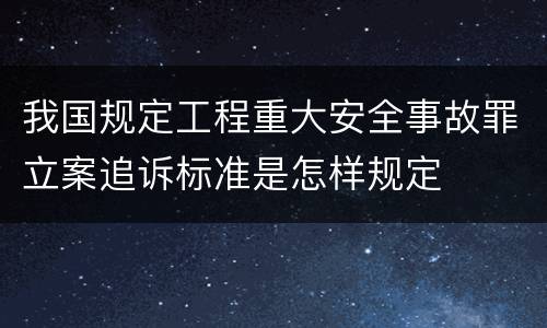 我国规定工程重大安全事故罪立案追诉标准是怎样规定