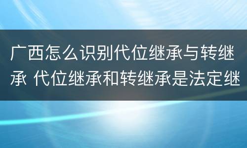 广西怎么识别代位继承与转继承 代位继承和转继承是法定继承吗
