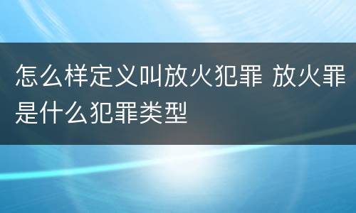怎么样定义叫放火犯罪 放火罪是什么犯罪类型