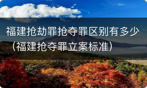 福建抢劫罪抢夺罪区别有多少（福建抢夺罪立案标准）