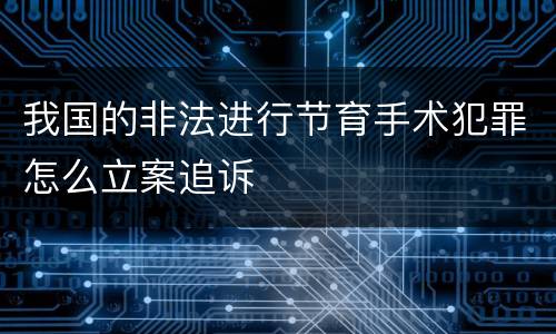 我国的非法进行节育手术犯罪怎么立案追诉