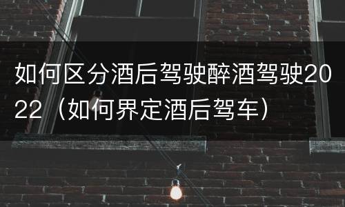 如何区分酒后驾驶醉酒驾驶2022（如何界定酒后驾车）