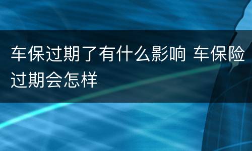 车保过期了有什么影响 车保险过期会怎样
