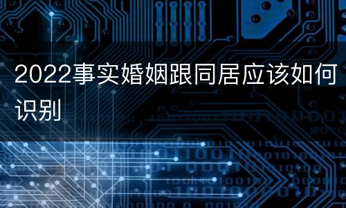 2022事实婚姻跟同居应该如何识别
