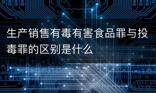 生产销售有毒有害食品罪与投毒罪的区别是什么