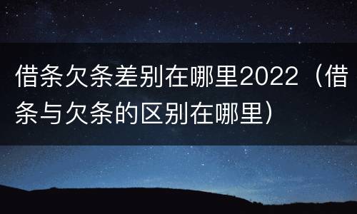 借条欠条差别在哪里2022（借条与欠条的区别在哪里）