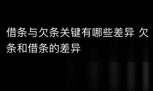借条与欠条关键有哪些差异 欠条和借条的差异