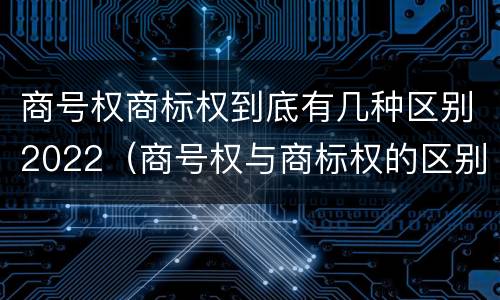 商号权商标权到底有几种区别2022（商号权与商标权的区别）