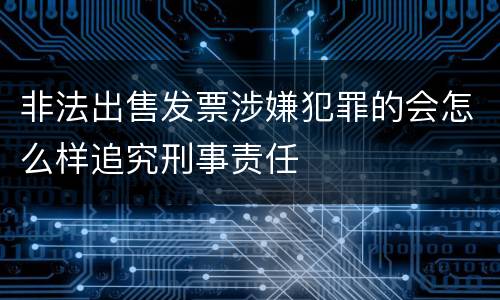 非法出售发票涉嫌犯罪的会怎么样追究刑事责任