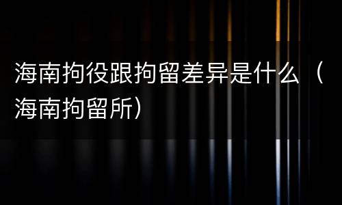 海南拘役跟拘留差异是什么（海南拘留所）