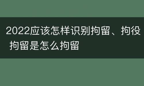 2022应该怎样识别拘留、拘役 拘留是怎么拘留