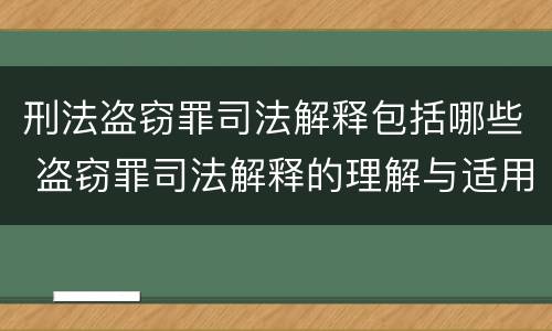 刑法盗窃罪司法解释包括哪些 盗窃罪司法解释的理解与适用