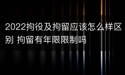 2022拘役及拘留应该怎么样区别 拘留有年限限制吗