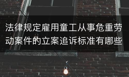 法律规定雇用童工从事危重劳动案件的立案追诉标准有哪些