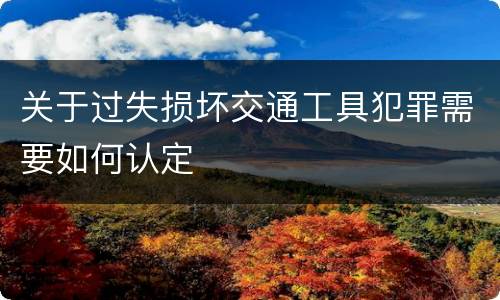 关于过失损坏交通工具犯罪需要如何认定