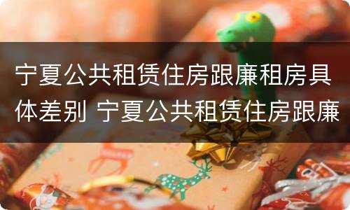 宁夏公共租赁住房跟廉租房具体差别 宁夏公共租赁住房跟廉租房具体差别