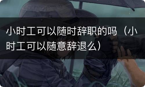 小时工可以随时辞职的吗（小时工可以随意辞退么）