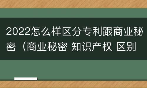 2022怎么样区分专利跟商业秘密（商业秘密 知识产权 区别）