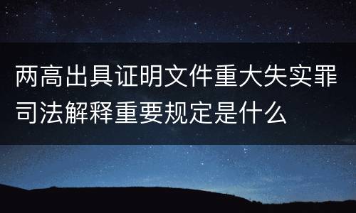 两高出具证明文件重大失实罪司法解释重要规定是什么