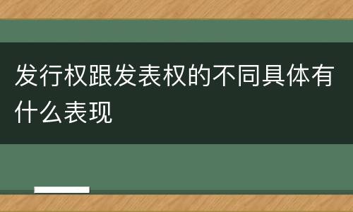 发行权跟发表权的不同具体有什么表现