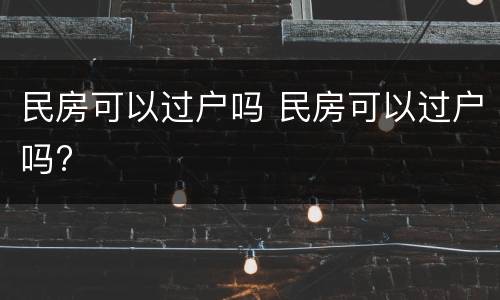 民房可以过户吗 民房可以过户吗?