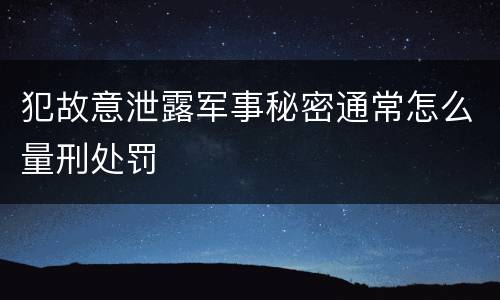 犯故意泄露军事秘密通常怎么量刑处罚