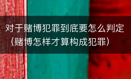 对于赌博犯罪到底要怎么判定（赌博怎样才算构成犯罪）