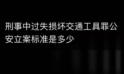 刑事中过失损坏交通工具罪公安立案标准是多少