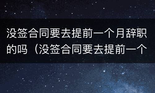 没签合同要去提前一个月辞职的吗（没签合同要去提前一个月辞职的吗合法吗）