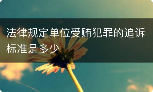 法律规定单位受贿犯罪的追诉标准是多少
