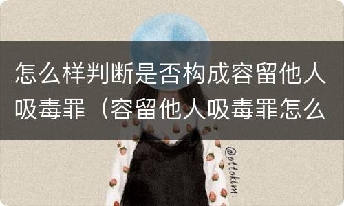 怎么样判断是否构成容留他人吸毒罪（容留他人吸毒罪怎么定性）