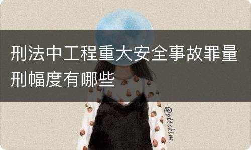 刑法中工程重大安全事故罪量刑幅度有哪些
