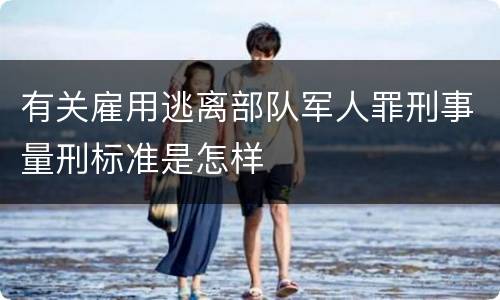 有关雇用逃离部队军人罪刑事量刑标准是怎样