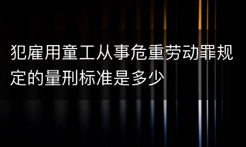 犯雇用童工从事危重劳动罪规定的量刑标准是多少