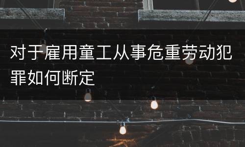 对于雇用童工从事危重劳动犯罪如何断定
