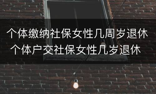 个体缴纳社保女性几周岁退休 个体户交社保女性几岁退休