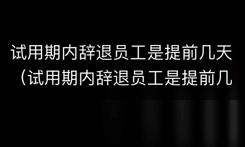 试用期内辞退员工是提前几天（试用期内辞退员工是提前几天辞退）