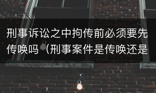 刑事诉讼之中拘传前必须要先传唤吗（刑事案件是传唤还是拘传）