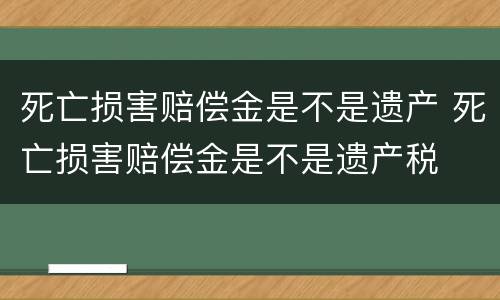 死亡损害赔偿金是不是遗产 死亡损害赔偿金是不是遗产税