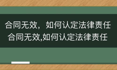 合同无效，如何认定法律责任 合同无效,如何认定法律责任纠纷