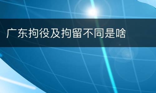 广东拘役及拘留不同是啥