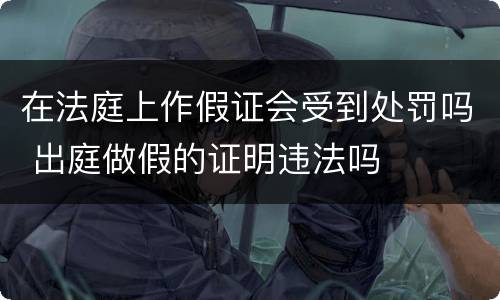 在法庭上作假证会受到处罚吗 出庭做假的证明违法吗