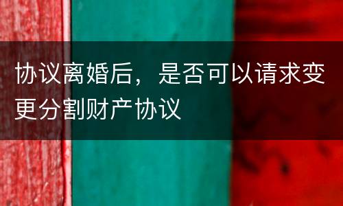 协议离婚后，是否可以请求变更分割财产协议