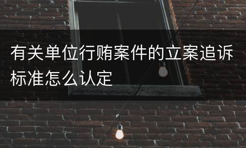 有关单位行贿案件的立案追诉标准怎么认定