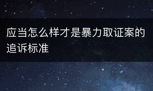 应当怎么样才是暴力取证案的追诉标准