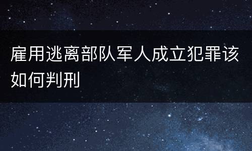 雇用逃离部队军人成立犯罪该如何判刑