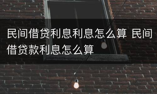 民间借贷利息利息怎么算 民间借贷款利息怎么算